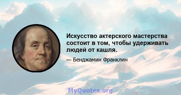 Искусство актерского мастерства состоит в том, чтобы удерживать людей от кашля.