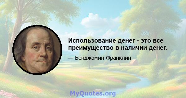 Использование денег - это все преимущество в наличии денег.