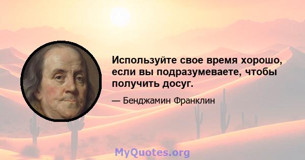 Используйте свое время хорошо, если вы подразумеваете, чтобы получить досуг.