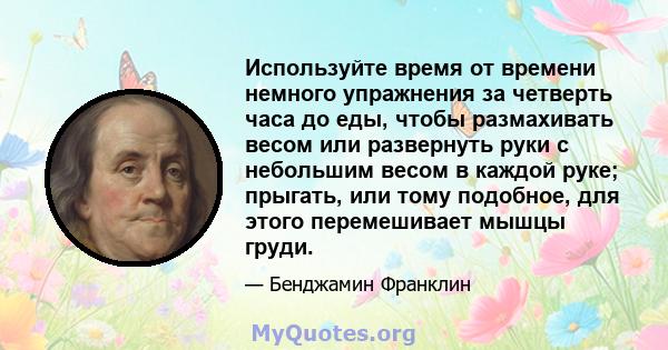 Используйте время от времени немного упражнения за четверть часа до еды, чтобы размахивать весом или развернуть руки с небольшим весом в каждой руке; прыгать, или тому подобное, для этого перемешивает мышцы груди.