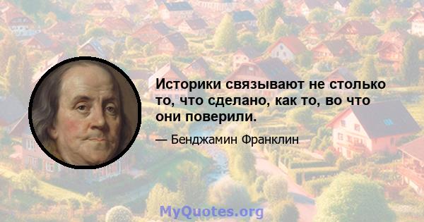 Историки связывают не столько то, что сделано, как то, во что они поверили.