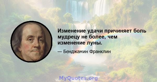 Изменение удачи причиняет боль мудрецу не более, чем изменение луны.