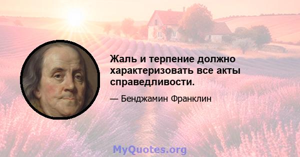 Жаль и терпение должно характеризовать все акты справедливости.