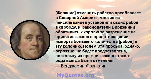 [Желание] отменить рабство преобладает в Северной Америке, многие из пенсильванцев установили своих рабов в свободу, и [законодатели Вирджинии] обратились к королю за разрешение на принятие закона о предотвращении