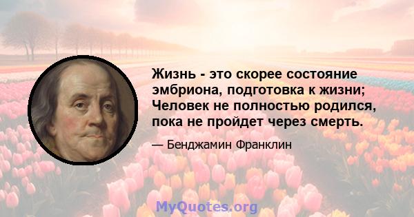 Жизнь - это скорее состояние эмбриона, подготовка к жизни; Человек не полностью родился, пока не пройдет через смерть.