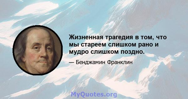 Жизненная трагедия в том, что мы стареем слишком рано и мудро слишком поздно.