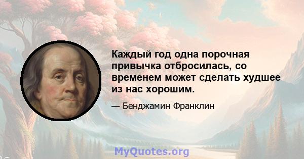 Каждый год одна порочная привычка отбросилась, со временем может сделать худшее из нас хорошим.