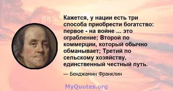 Кажется, у нации есть три способа приобрести богатство: первое - на войне ... это ограбление; Второй по коммерции, который обычно обманывает; Третий по сельскому хозяйству, единственный честный путь.