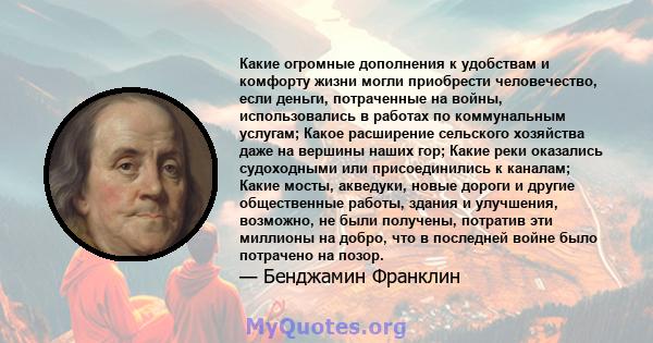 Какие огромные дополнения к удобствам и комфорту жизни могли приобрести человечество, если деньги, потраченные на войны, использовались в работах по коммунальным услугам; Какое расширение сельского хозяйства даже на