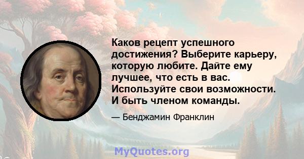 Каков рецепт успешного достижения? Выберите карьеру, которую любите. Дайте ему лучшее, что есть в вас. Используйте свои возможности. И быть членом команды.