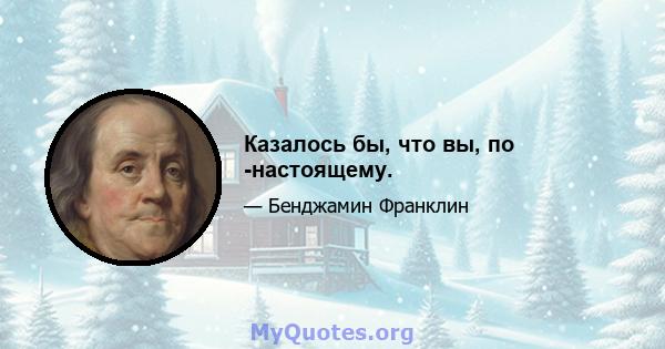 Казалось бы, что вы, по -настоящему.