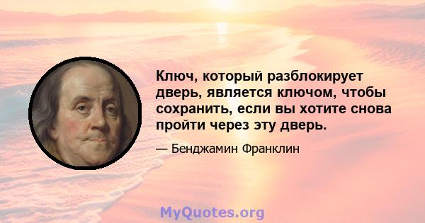 Ключ, который разблокирует дверь, является ключом, чтобы сохранить, если вы хотите снова пройти через эту дверь.