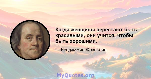 Когда женщины перестают быть красивыми, они учится, чтобы быть хорошими.