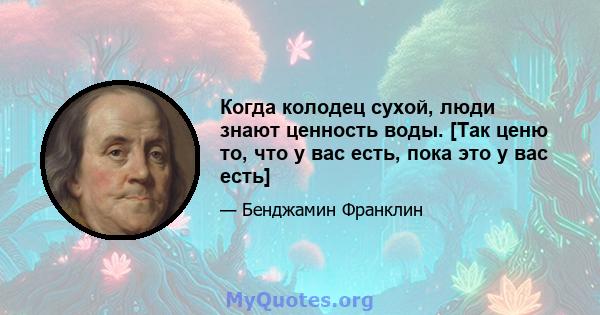 Когда колодец сухой, люди знают ценность воды. [Так ценю то, что у вас есть, пока это у вас есть]