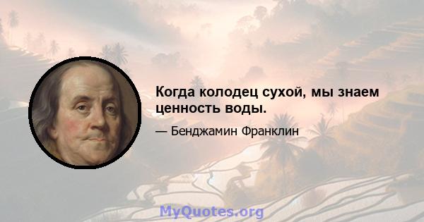 Когда колодец сухой, мы знаем ценность воды.