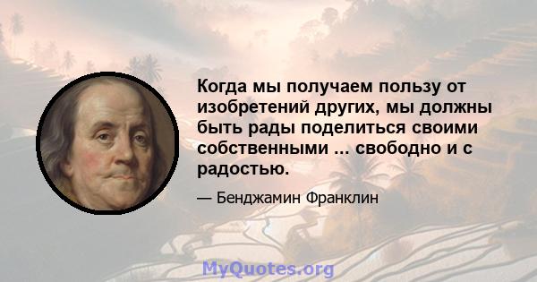 Когда мы получаем пользу от изобретений других, мы должны быть рады поделиться своими собственными ... свободно и с радостью.