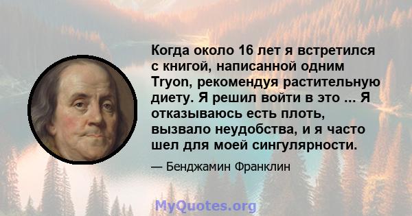 Когда около 16 лет я встретился с книгой, написанной одним Tryon, рекомендуя растительную диету. Я решил войти в это ... Я отказываюсь есть плоть, вызвало неудобства, и я часто шел для моей сингулярности.