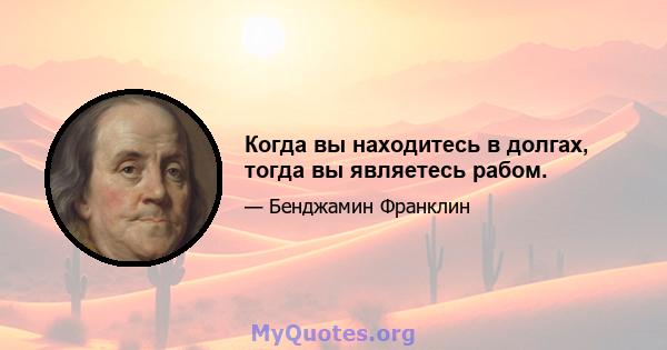 Когда вы находитесь в долгах, тогда вы являетесь рабом.