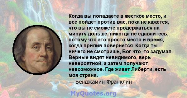 Когда вы попадаете в жесткое место, и все пойдет против вас, пока не кажется, что вы не сможете продержаться на минуту дольше, никогда не сдавайтесь, потому что это просто место и время, когда прилив повернется. Когда