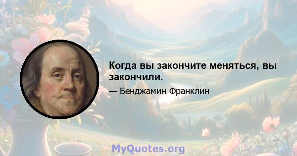 Когда вы закончите меняться, вы закончили.