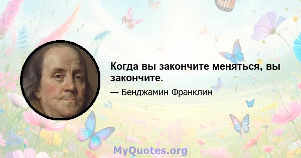 Когда вы закончите меняться, вы закончите.