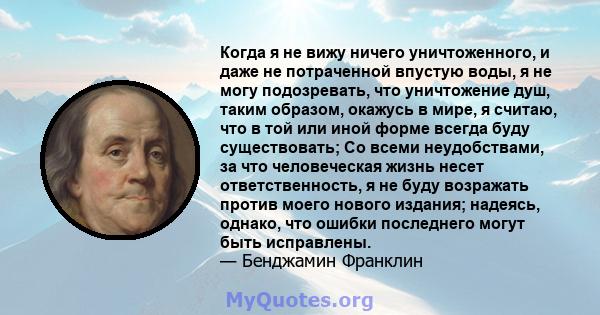 Когда я не вижу ничего уничтоженного, и даже не потраченной впустую воды, я не могу подозревать, что уничтожение душ, таким образом, окажусь в мире, я считаю, что в той или иной форме всегда буду существовать; Со всеми