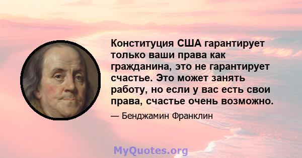 Конституция США гарантирует только ваши права как гражданина, это не гарантирует счастье. Это может занять работу, но если у вас есть свои права, счастье очень возможно.