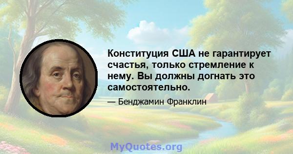 Конституция США не гарантирует счастья, только стремление к нему. Вы должны догнать это самостоятельно.