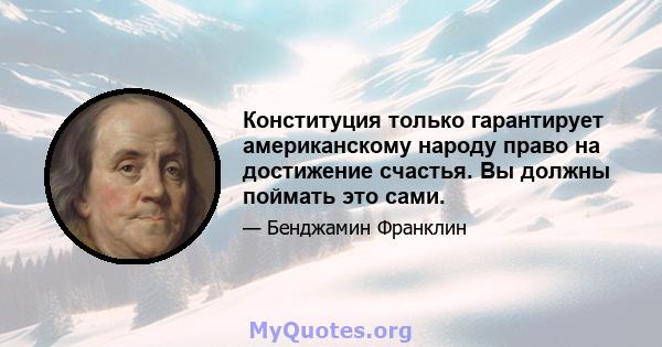 Конституция только гарантирует американскому народу право на достижение счастья. Вы должны поймать это сами.