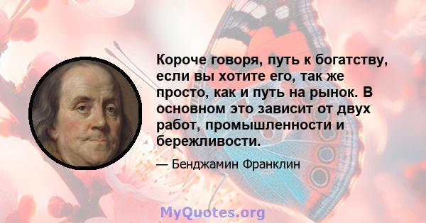 Короче говоря, путь к богатству, если вы хотите его, так же просто, как и путь на рынок. В основном это зависит от двух работ, промышленности и бережливости.