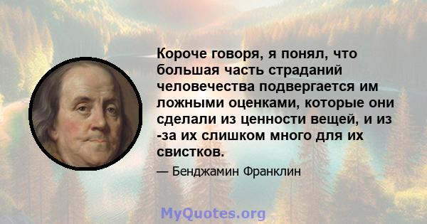 Короче говоря, я понял, что большая часть страданий человечества подвергается им ложными оценками, которые они сделали из ценности вещей, и из -за их слишком много для их свистков.