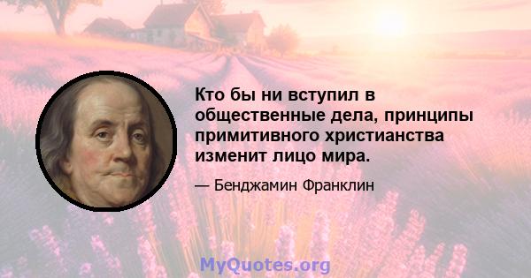 Кто бы ни вступил в общественные дела, принципы примитивного христианства изменит лицо мира.