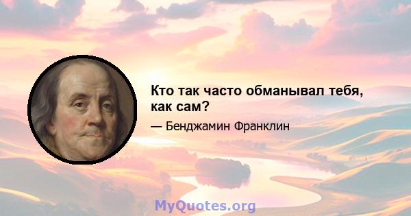 Кто так часто обманывал тебя, как сам?