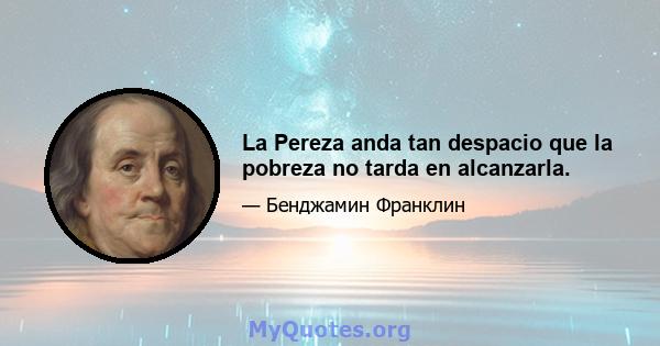 La Pereza anda tan despacio que la pobreza no tarda en alcanzarla.