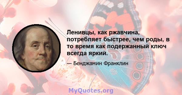 Ленивцы, как ржавчина, потребляет быстрее, чем роды, в то время как подержанный ключ всегда яркий.