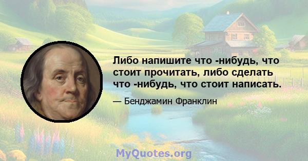 Либо напишите что -нибудь, что стоит прочитать, либо сделать что -нибудь, что стоит написать.