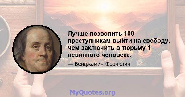 Лучше позволить 100 преступникам выйти на свободу, чем заключить в тюрьму 1 невинного человека.