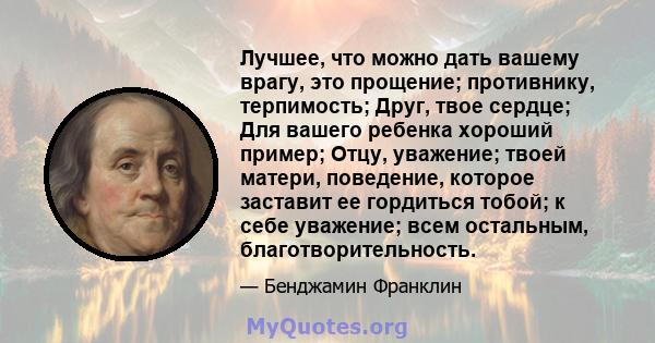 Лучшее, что можно дать вашему врагу, это прощение; противнику, терпимость; Друг, твое сердце; Для вашего ребенка хороший пример; Отцу, уважение; твоей матери, поведение, которое заставит ее гордиться тобой; к себе