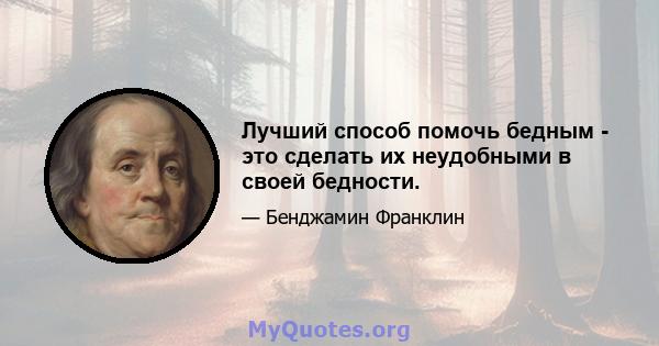 Лучший способ помочь бедным - это сделать их неудобными в своей бедности.