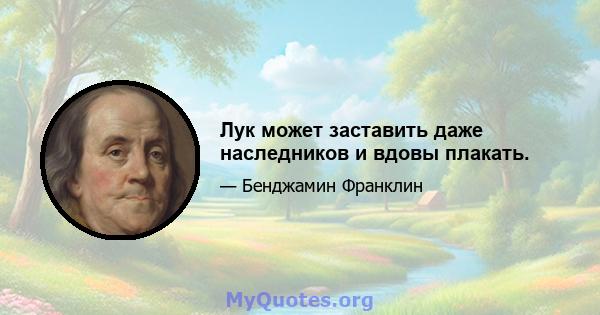 Лук может заставить даже наследников и вдовы плакать.