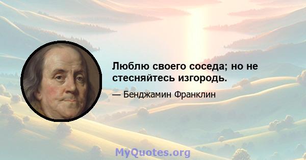 Люблю своего соседа; но не стесняйтесь изгородь.