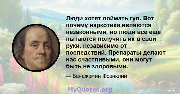 Люди хотят поймать гул. Вот почему наркотики являются незаконными, но люди все еще пытаются получить их в свои руки, независимо от последствий. Препараты делают нас счастливыми, они могут быть не здоровыми.