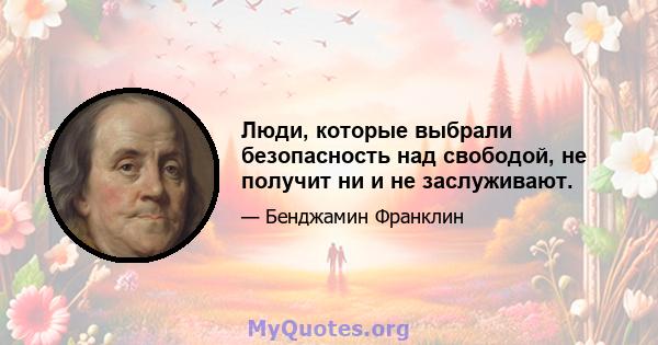 Люди, которые выбрали безопасность над свободой, не получит ни и не заслуживают.