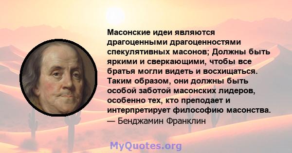 Масонские идеи являются драгоценными драгоценностями спекулятивных масонов; Должны быть яркими и сверкающими, чтобы все братья могли видеть и восхищаться. Таким образом, они должны быть особой заботой масонских лидеров, 