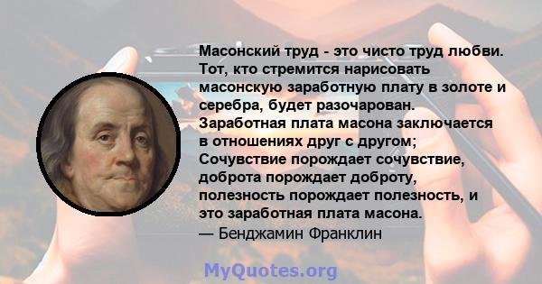 Масонский труд - это чисто труд любви. Тот, кто стремится нарисовать масонскую заработную плату в золоте и серебра, будет разочарован. Заработная плата масона заключается в отношениях друг с другом; Сочувствие порождает 