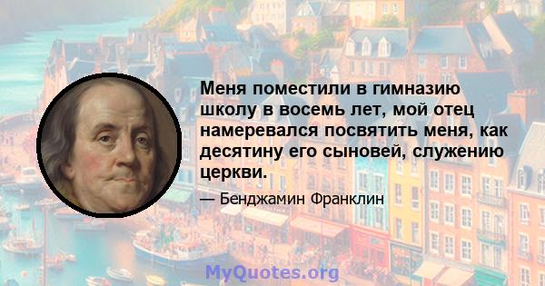 Меня поместили в гимназию школу в восемь лет, мой отец намеревался посвятить меня, как десятину его сыновей, служению церкви.