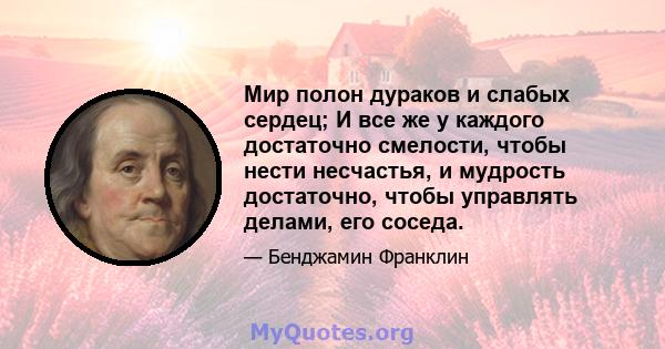 Мир полон дураков и слабых сердец; И все же у каждого достаточно смелости, чтобы нести несчастья, и мудрость достаточно, чтобы управлять делами, его соседа.