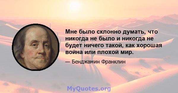 Мне было склонно думать, что никогда не было и никогда не будет ничего такой, как хорошая война или плохой мир.