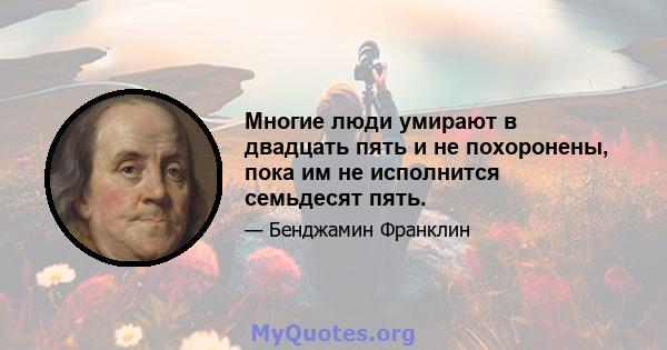 Многие люди умирают в двадцать пять и не похоронены, пока им не исполнится семьдесят пять.