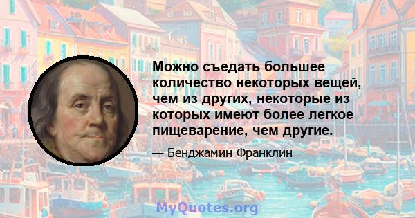 Можно съедать большее количество некоторых вещей, чем из других, некоторые из которых имеют более легкое пищеварение, чем другие.